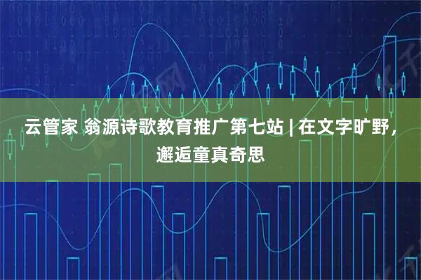 云管家 翁源诗歌教育推广第七站 | 在文字旷野，邂逅童真奇思
