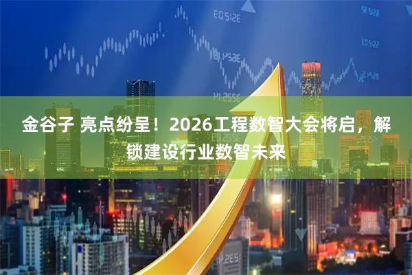 金谷子 亮点纷呈！2026工程数智大会将启，解锁建设行业数智未来