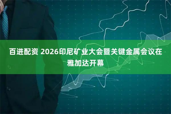 百进配资 2026印尼矿业大会暨关键金属会议在雅加达开幕