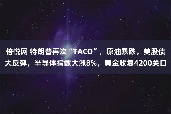 倍悦网 特朗普再次“TACO”，原油暴跌，美股债大反弹，半导体指数大涨8%，黄金收复4200关口
