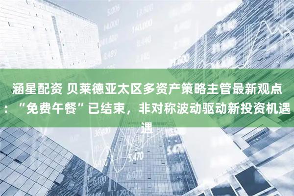 涵星配资 贝莱德亚太区多资产策略主管最新观点：“免费午餐”已结束，非对称波动驱动新投资机遇