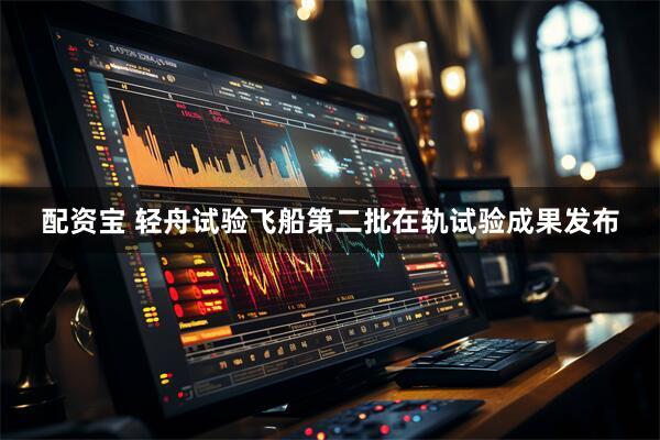 配资宝 轻舟试验飞船第二批在轨试验成果发布