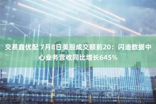 交易鑫优配 7月8日美股成交额前20：闪迪数据中心业务营收同比增长645%