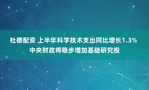 杜德配资 上半年科学技术支出同比增长1.3% 中央财政将稳步增加基础研究投