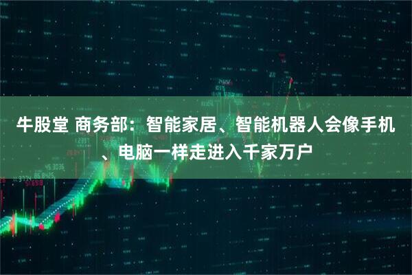 牛股堂 商务部：智能家居、智能机器人会像手机、电脑一样走进入千家万户