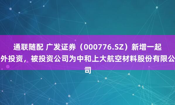 通联随配 广发证券（000776.SZ）新增一起对外投资，被投资公司为中和上大航空材料股份有限公司