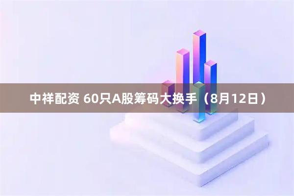 中祥配资 60只A股筹码大换手（8月12日）