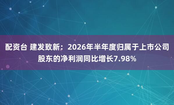 配资台 建发致新：2026年半年度归属于上市公司股东的净利润同比增长7.98%
