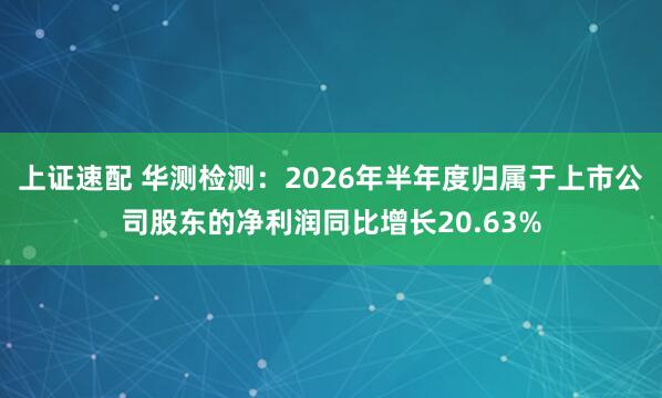 上证速配 华测检测：2026年半年度归属于上市公司股东的净利润同比增长20.63%